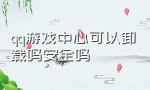 qq游戏中心可以卸载吗安全吗