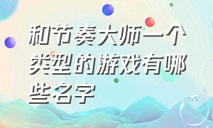 和节奏大师一个类型的游戏有哪些名字（和节奏大师差不多的游戏是什么）