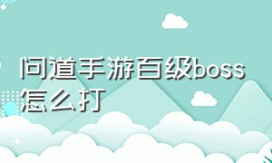 问道手游百级boss怎么打（问道手游打世界boss需要多少道行）