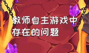 教师自主游戏中存在的问题（自主游戏中教师指导的问题及对策）