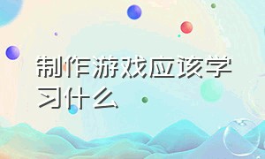 制作游戏应该学习什么（制作游戏需要学习哪门语言）