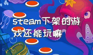 steam下架的游戏还能玩嘛（steam游戏买了即使下架了还能玩吗）