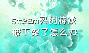 steam买的游戏被下架了怎么办（steam要被禁以前买的游戏怎么办）