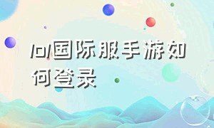 lol国际服手游如何登录（lol国际服手游如何登录别人账号）