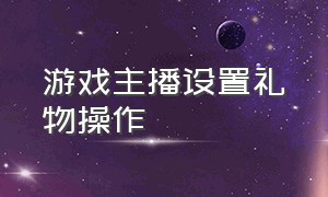 游戏主播设置礼物操作（游戏主播设置礼物操作方法）