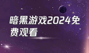 暗黑游戏2024免费观看（暗黑游戏电影在线观看）