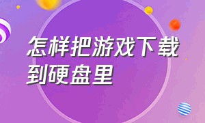 怎样把游戏下载到硬盘里（怎么把游戏下载到另一个硬盘里）