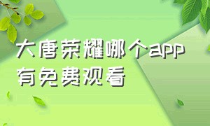 大唐荣耀哪个app有免费观看（大唐荣耀260集全免费不卡顿）