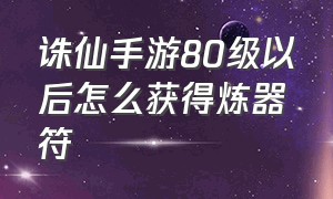 诛仙手游80级以后怎么获得炼器符（诛仙手游43级挂炼器符最佳地点）