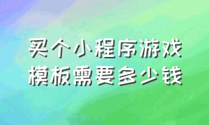 买个小程序游戏模板需要多少钱（开一个微信小程序游戏需要多少钱）