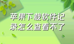 苹果下载软件记录怎么查看不了（苹果下载软件记录怎么查看不了了）