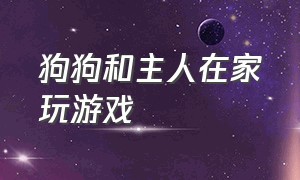 狗狗和主人在家玩游戏（主人上班 狗狗一个人在家玩）