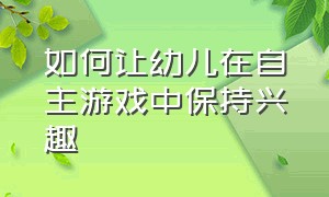 如何让幼儿在自主游戏中保持兴趣（幼儿自主游戏指导的方法和策略）