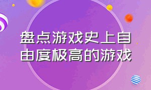 盘点游戏史上自由度极高的游戏（今天推荐一款自由度超高的游戏）