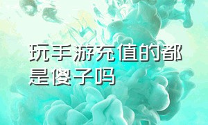 玩手游充值的都是傻子吗