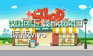 如何下载tiktok国际版vivo（vivo怎么下载tik国际版没有网）