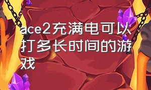 ace2充满电可以打多长时间的游戏