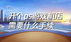 开个ps游戏机店需要什么手续