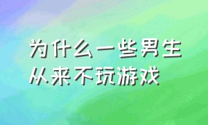 为什么一些男生从来不玩游戏（男生为什么突然不想玩游戏了）