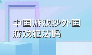 中国游戏抄外国游戏犯法吗（在国内玩国外游戏违法吗）