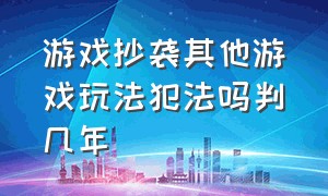 游戏抄袭其他游戏玩法犯法吗判几年（游戏侵权是民事还是刑事）