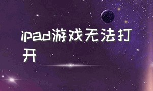 ipad游戏无法打开（ipad网页能打开游戏打不开）