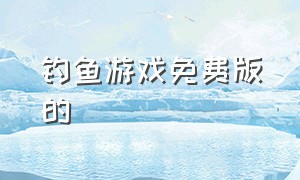 钓鱼游戏免费版的（钓鱼游戏中文官网手机版）