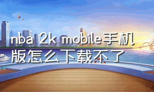 nba 2k mobile手机版怎么下载不了