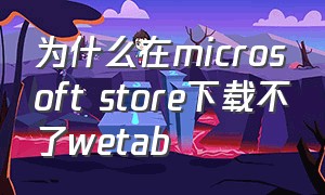 为什么在microsoft store下载不了wetab