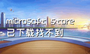 microsoft store 已下载找不到