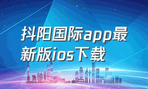 抖阳国际app最新版ios下载（抖阳国际五周年app最新版下载）