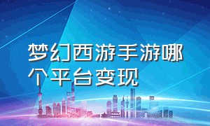 梦幻西游手游哪个平台变现（梦幻西游手游官方官网）