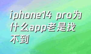 iphone14 pro为什么app老是找不到（iphone14 pro为什么下载不了东西）