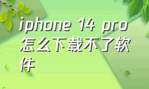 iphone 14 pro怎么下载不了软件（iphone 14 pro 长度）