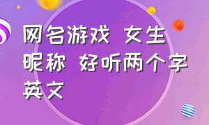 网名游戏 女生 昵称 好听两个字英文