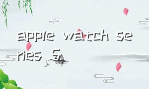 apple watch series 5（Apple Watch Series 5哪一年的）