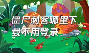 僵尸刺客哪里下载不用登录（僵尸刺客怎么才能下到无广告版）