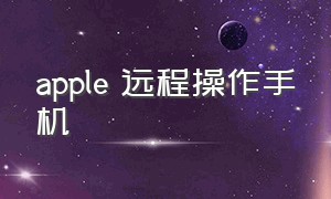 apple 远程操作手机（苹果设备怎么远程操作）