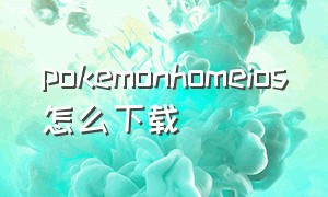 pokemonhomeios怎么下载