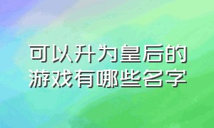 可以升为皇后的游戏有哪些名字（从宫女晋升到皇后的游戏哪个好玩）