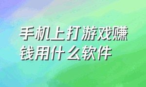 手机上打游戏赚钱用什么软件（手机打游戏可以赚钱软件哪个好）