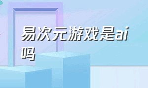 易次元游戏是ai吗（易次元游戏是ai吗知乎）