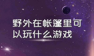 野外在帐篷里可以玩什么游戏