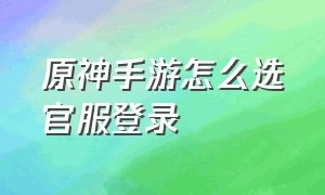 原神手游怎么选官服登录（原神手游怎么样）