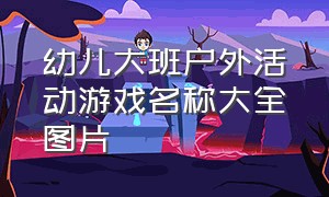 幼儿大班户外活动游戏名称大全图片（幼儿园大班最新集体户外游戏大全）