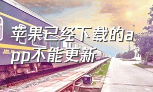 苹果已经下载的app不能更新（苹果更新不了app也下载不了app）