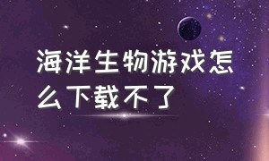 海洋生物游戏怎么下载不了