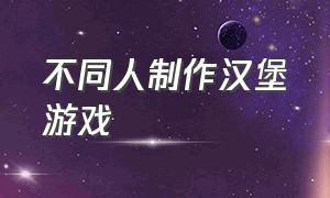 不同人制作汉堡游戏（制作汉堡游戏入口）