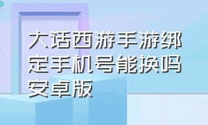 大话西游手游绑定手机号能换吗安卓版（大话西游手游换手机号了怎么办）