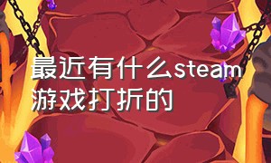 最近有什么steam游戏打折的（steam又新打折的游戏）